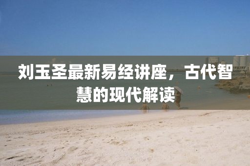 劉玉圣最新易經(jīng)講座，古代智慧的現(xiàn)代解讀