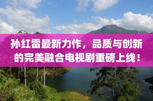 孫紅雷最新力作，品質(zhì)與創(chuàng)新的完美融合電視劇重磅上線！
