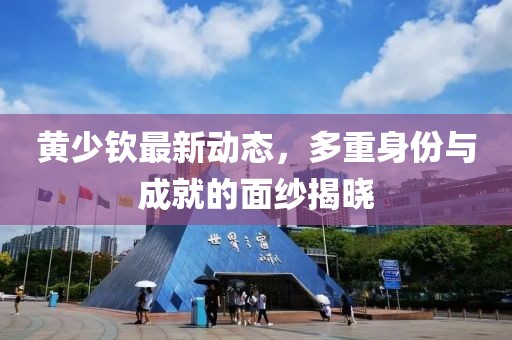 黃少欽最新動態(tài)，多重身份與成就的面紗揭曉