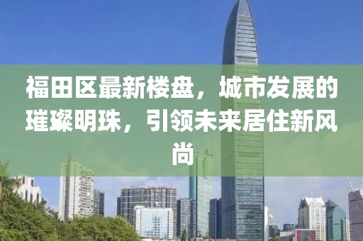 福田區(qū)最新樓盤，城市發(fā)展的璀璨明珠，引領(lǐng)未來居住新風(fēng)尚