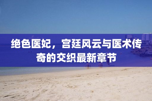 絕色醫(yī)妃，宮廷風(fēng)云與醫(yī)術(shù)傳奇的交織最新章節(jié)