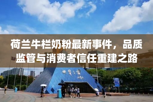 荷蘭牛欄奶粉最新事件，品質(zhì)監(jiān)管與消費(fèi)者信任重建之路
