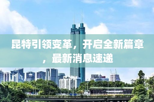 昆特引領(lǐng)變革，開啟全新篇章，最新消息速遞