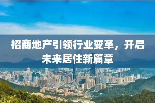 招商地產引領行業(yè)變革，開啟未來居住新篇章