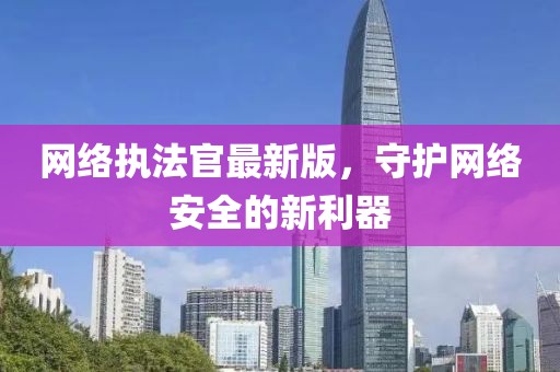 網絡執(zhí)法官最新版，守護網絡安全的新利器