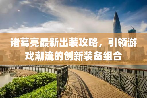 諸葛亮最新出裝攻略，引領(lǐng)游戲潮流的創(chuàng)新裝備組合