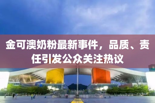 金可澳奶粉最新事件，品質(zhì)、責(zé)任引發(fā)公眾關(guān)注熱議