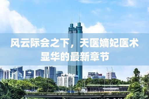 風(fēng)云際會之下，天醫(yī)嫡妃醫(yī)術(shù)顯華的最新章節(jié)