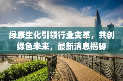 綠康生化引領行業(yè)變革，共創(chuàng)綠色未來，最新消息揭秘