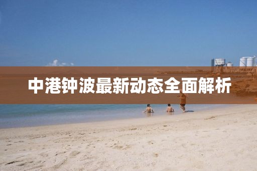 中港鐘波最新動(dòng)態(tài)全面解析