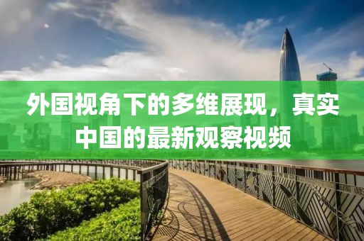 外國視角下的多維展現(xiàn)，真實中國的最新觀察視頻