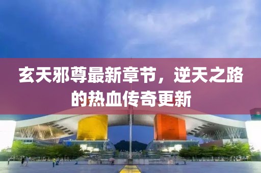 玄天邪尊最新章節(jié)，逆天之路的熱血傳奇更新