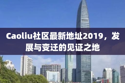 Caoliu社區(qū)最新地址2019，發(fā)展與變遷的見(jiàn)證之地