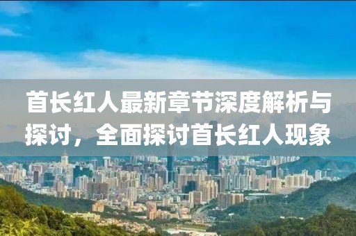 首長(zhǎng)紅人最新章節(jié)深度解析與探討，全面探討首長(zhǎng)紅人現(xiàn)象