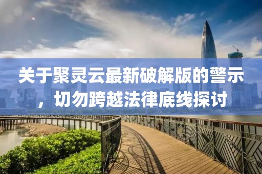 關于聚靈云最新破解版的警示，切勿跨越法律底線探討
