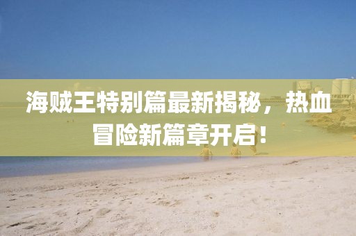 海賊王特別篇最新揭秘，熱血冒險新篇章開啟！