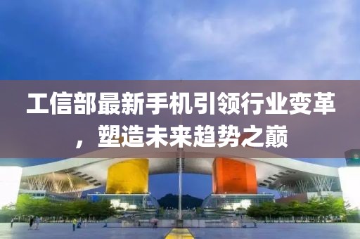 工信部最新手機(jī)引領(lǐng)行業(yè)變革，塑造未來(lái)趨勢(shì)之巔