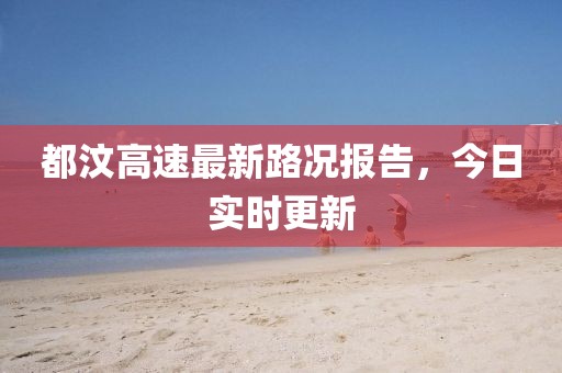 都汶高速最新路況報(bào)告，今日實(shí)時(shí)更新