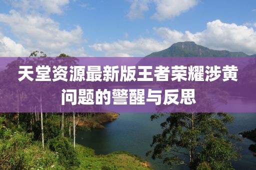 天堂資源最新版王者榮耀涉黃問題的警醒與反思