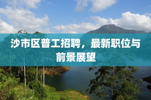 沙市區(qū)普工招聘，最新職位與前景展望