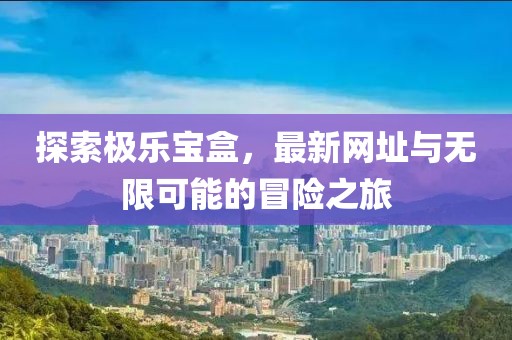 探索極樂寶盒，最新網(wǎng)址與無限可能的冒險之旅