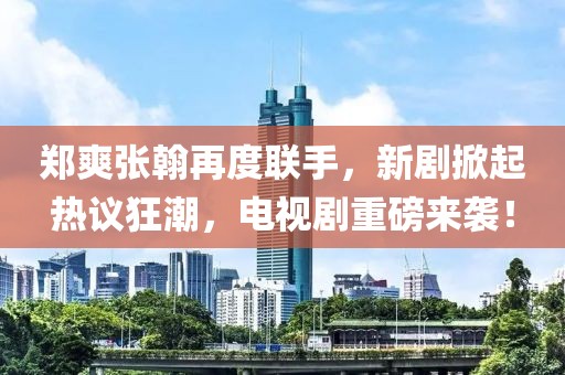 鄭爽張翰再度聯(lián)手，新劇掀起熱議狂潮，電視劇重磅來(lái)襲！