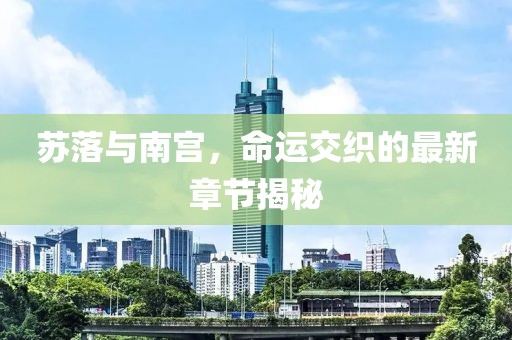 蘇落與南宮，命運交織的最新章節(jié)揭秘