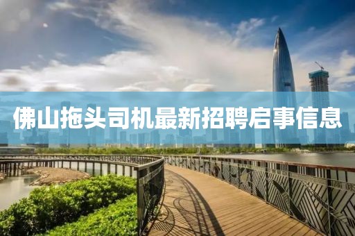 佛山拖頭司機最新招聘啟事信息