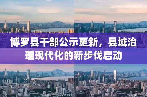 博羅縣干部公示更新，縣域治理現(xiàn)代化的新步伐啟動(dòng)
