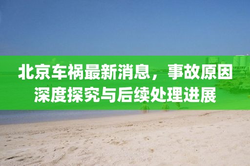 北京車禍最新消息，事故原因深度探究與后續(xù)處理進展