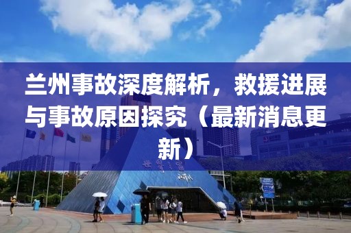 蘭州事故深度解析，救援進展與事故原因探究（最新消息更新）