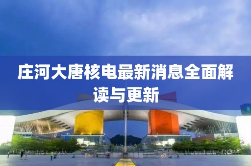 莊河大唐核電最新消息全面解讀與更新