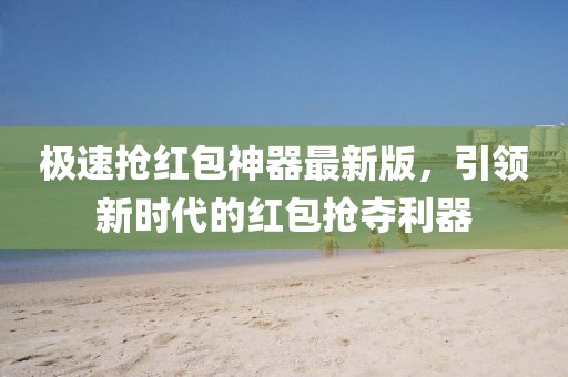 極速搶紅包神器最新版，引領(lǐng)新時(shí)代的紅包搶奪利器