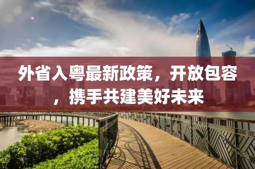 外省入粵最新政策，開(kāi)放包容，攜手共建美好未來(lái)
