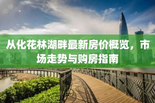 從化花林湖畔最新房?jī)r(jià)概覽，市場(chǎng)走勢(shì)與購(gòu)房指南
