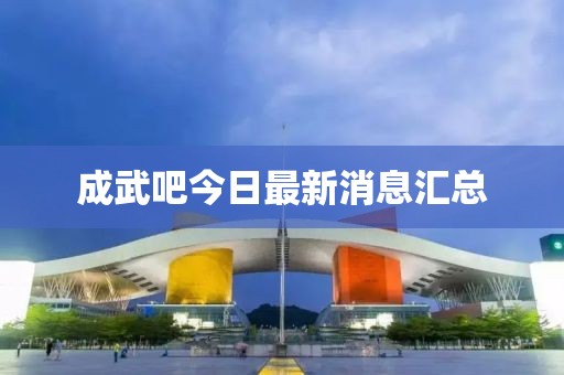 成武吧今日最新消息匯總