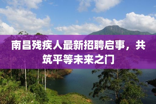 南昌殘疾人最新招聘啟事，共筑平等未來之門