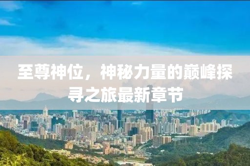 至尊神位，神秘力量的巔峰探尋之旅最新章節(jié)
