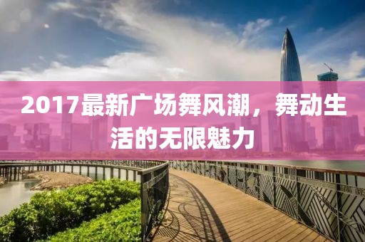 2017最新廣場(chǎng)舞風(fēng)潮，舞動(dòng)生活的無限魅力
