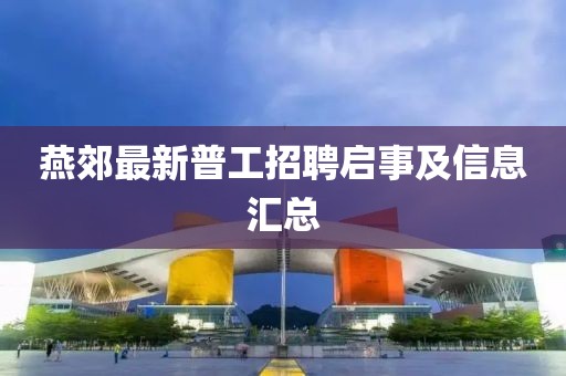 燕郊最新普工招聘啟事及信息匯總
