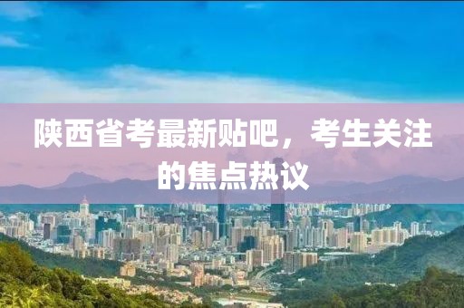 陜西省考最新貼吧，考生關(guān)注的焦點(diǎn)熱議