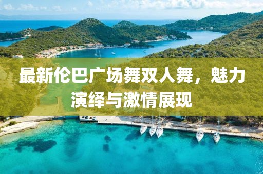 最新倫巴廣場舞雙人舞，魅力演繹與激情展現(xiàn)