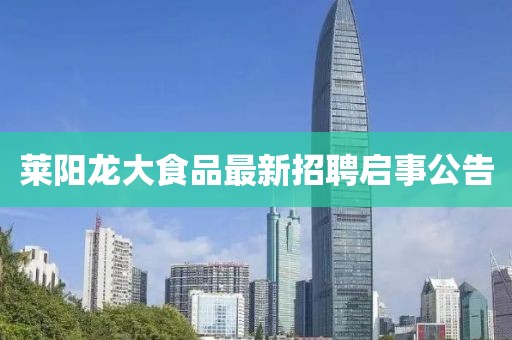 萊陽龍大食品最新招聘啟事公告