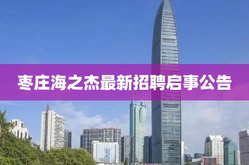 棗莊海之杰最新招聘啟事公告