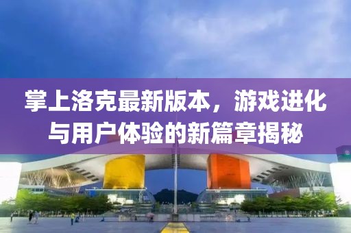 掌上洛克最新版本，游戲進(jìn)化與用戶體驗(yàn)的新篇章揭秘