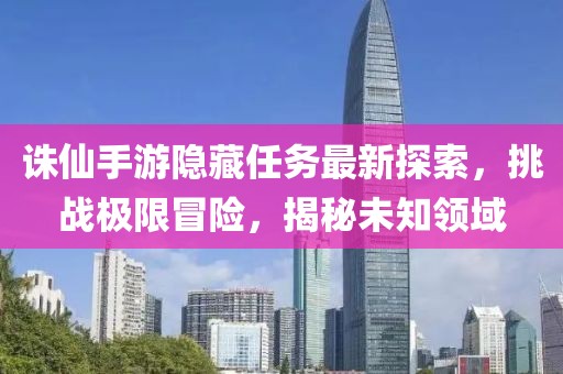 誅仙手游隱藏任務(wù)最新探索，挑戰(zhàn)極限冒險(xiǎn)，揭秘未知領(lǐng)域