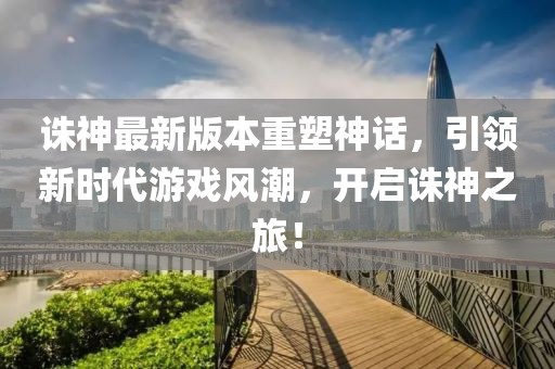誅神最新版本重塑神話，引領(lǐng)新時(shí)代游戲風(fēng)潮，開(kāi)啟誅神之旅！