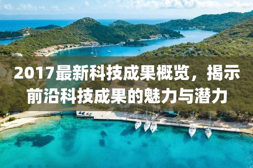 2017最新科技成果概覽，揭示前沿科技成果的魅力與潛力