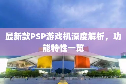 最新款PSP游戲機(jī)深度解析，功能特性一覽