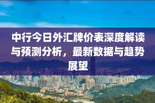 中行今日外匯牌價(jià)表深度解讀與預(yù)測(cè)分析，最新數(shù)據(jù)與趨勢(shì)展望